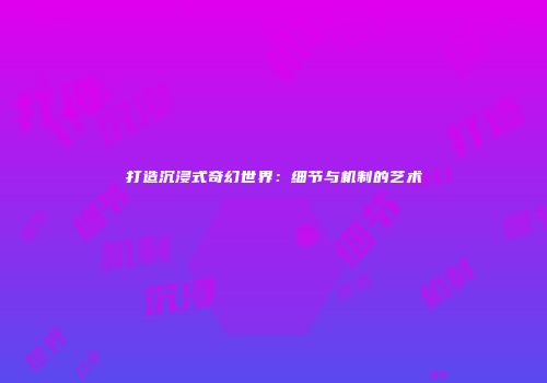 打造沉浸式奇幻世界：细节与机制的艺术