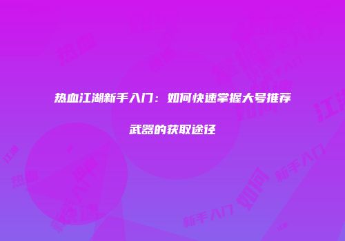 热血江湖新手入门：如何快速掌握大号推荐武器的获取途径