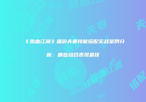 《热血江湖》端游夫妻技能搭配实战案例分析：哪些组合表现最佳