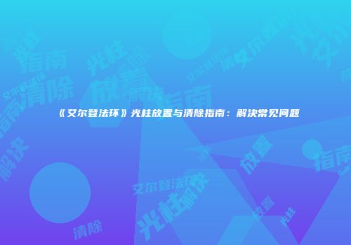 《艾尔登法环》光柱放置与清除指南：解决常见问题