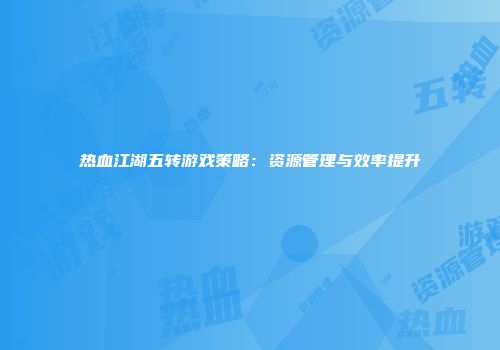 热血江湖五转游戏策略：资源管理与效率提升