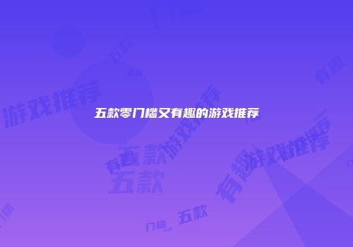 五款零门槛又有趣的游戏推荐