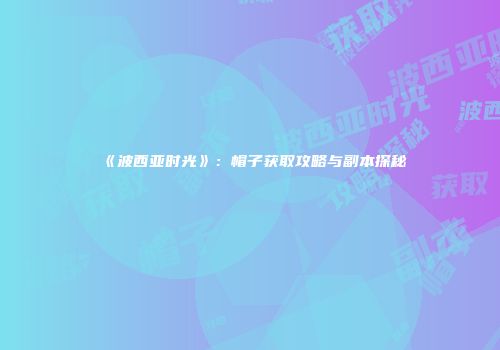 《波西亚时光》：帽子获取攻略与副本探秘