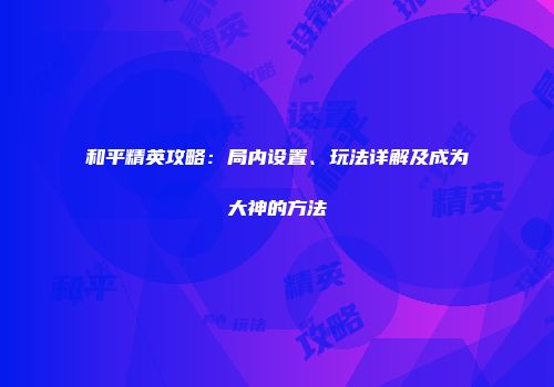 和平精英攻略：局内设置、玩法详解及成为大神的方法