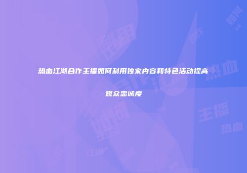 热血江湖合作主播如何利用独家内容和特色活动提高观众忠诚度