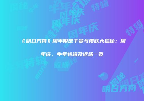 《明日方舟》周年限定干员与皮肤大揭秘：周年庆、牛年特辑及返场一览