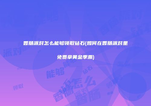 香肠派对怎么能够领取钻石(如何在香肠派对里免费拿黄金季票)