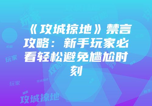 《攻城掠地》禁言攻略：新手玩家必看轻松避免尴尬时刻
