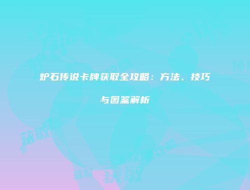 炉石传说卡牌获取全攻略：方法、技巧与图鉴解析