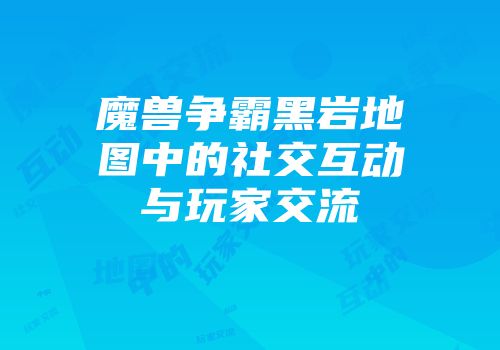 魔兽争霸黑岩地图中的社交互动与玩家交流