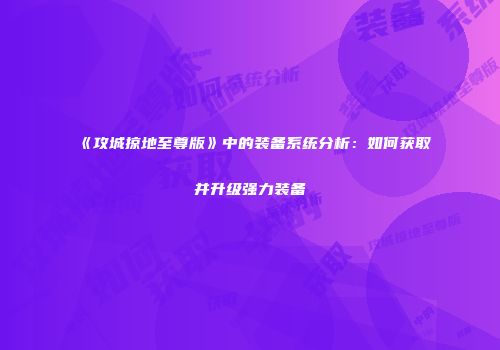 《攻城掠地至尊版》中的装备系统分析：如何获取并升级强力装备