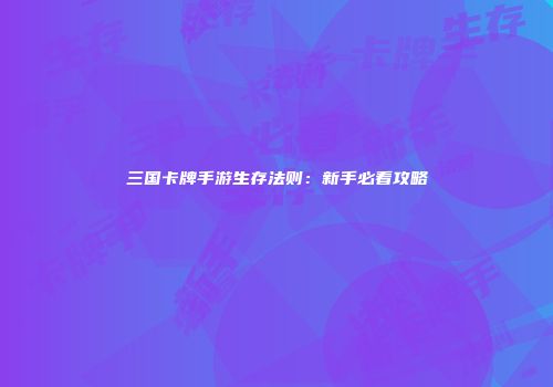 三国卡牌手游生存法则：新手必看攻略