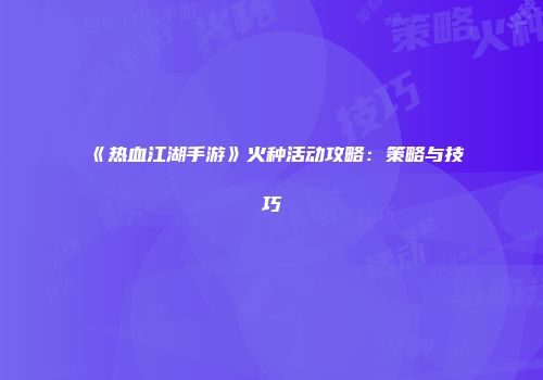 《热血江湖手游》火种活动攻略：策略与技巧