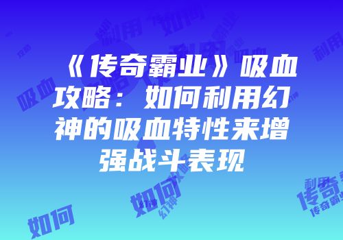 《传奇霸业》吸血攻略：如何利用幻神的吸血特性来增强战斗表现