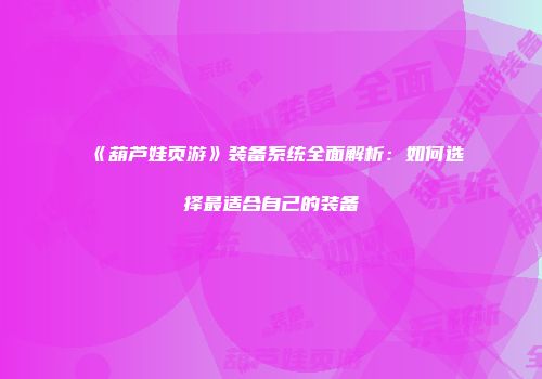 《葫芦娃页游》装备系统全面解析：如何选择最适合自己的装备
