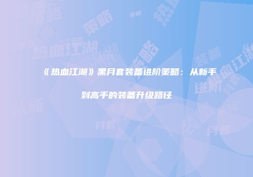 《热血江湖》黑月套装备进阶策略：从新手到高手的装备升级路径