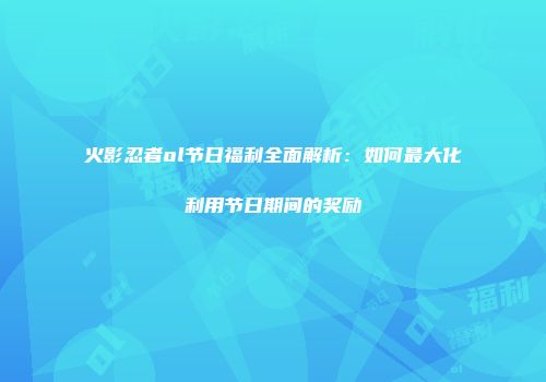 火影忍者ol节日福利全面解析：如何最大化利用节日期间的奖励
