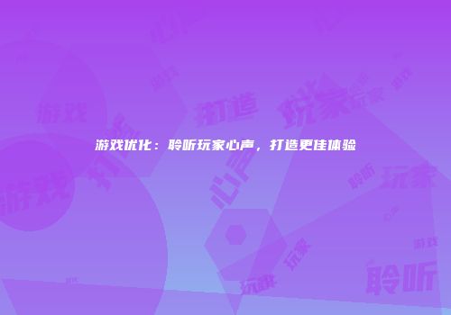 游戏优化：聆听玩家心声，打造更佳体验
