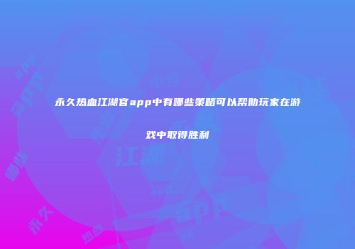 永久热血江湖官app中有哪些策略可以帮助玩家在游戏中取得胜利