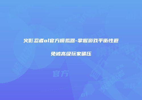 火影忍者ol官方模拟器-掌握游戏平衡性避免被高级玩家碾压
