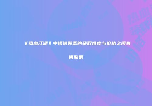 《热血江湖》中银狼装备的获取难度与价格之间有何联系