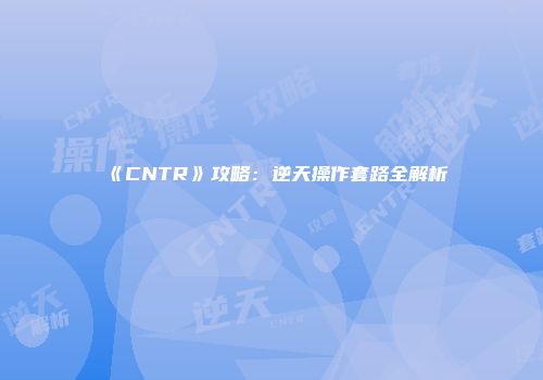 《CNTR》攻略：逆天操作套路全解析