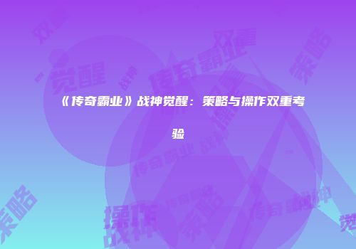 《传奇霸业》战神觉醒：策略与操作双重考验