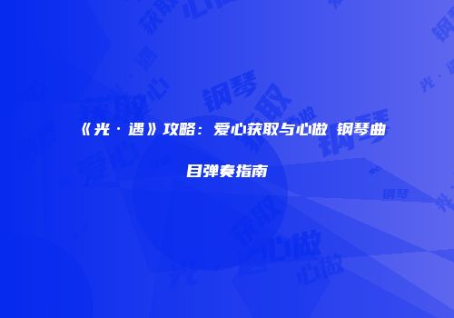 《光·遇》攻略：爱心获取与心做し钢琴曲目弹奏指南