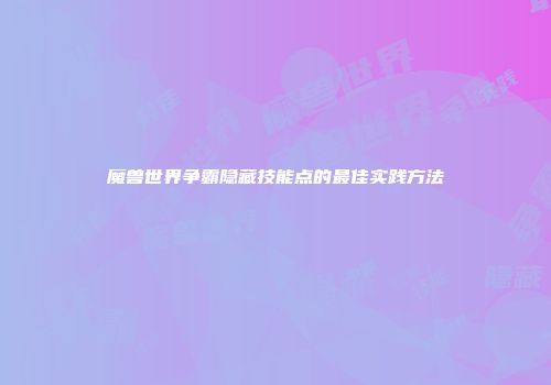 魔兽世界争霸隐藏技能点的最佳实践方法