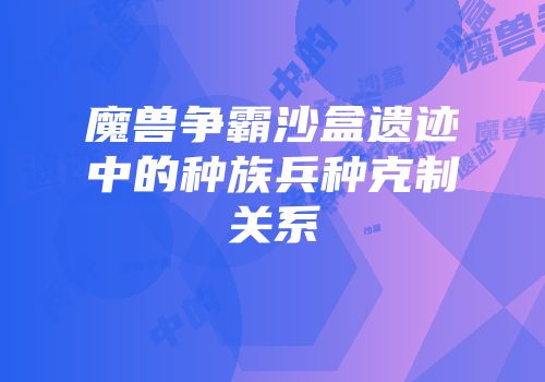 魔兽争霸沙盒遗迹中的种族兵种克制关系