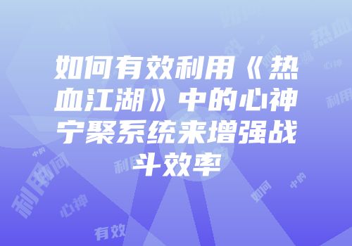 如何有效利用《热血江湖》中的心神宁聚系统来增强战斗效率