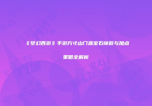 《梦幻西游》手游方寸山门派宝石镶嵌与加点策略全解析
