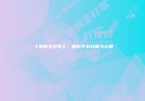 《爱的主打歌》：舞蹈手游攻略与心得
