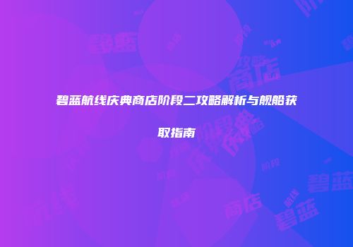 碧蓝航线庆典商店阶段二攻略解析与舰船获取指南