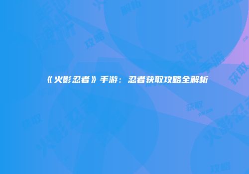 《火影忍者》手游：忍者获取攻略全解析