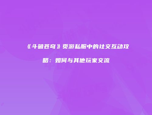 《斗破苍穹》页游私服中的社交互动攻略：如何与其他玩家交流