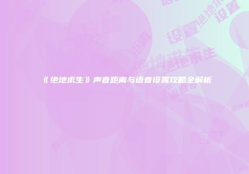 《绝地求生》声音距离与语音设置攻略全解析