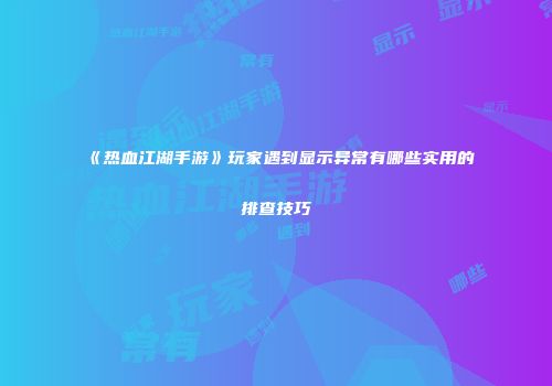 《热血江湖手游》玩家遇到显示异常有哪些实用的排查技巧