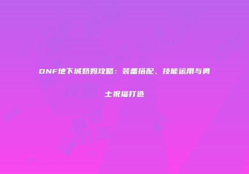 DNF地下城奶妈攻略：装备搭配、技能运用与勇士祝福打造