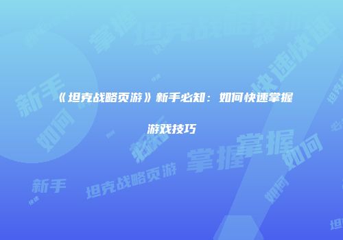 《坦克战略页游》新手必知：如何快速掌握游戏技巧