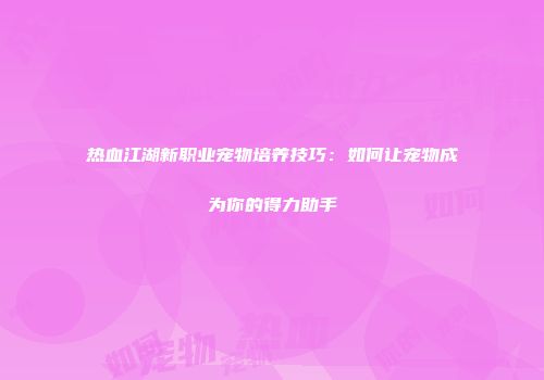 热血江湖新职业宠物培养技巧：如何让宠物成为你的得力助手