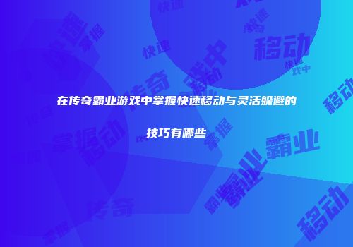 在传奇霸业游戏中掌握快速移动与灵活躲避的技巧有哪些