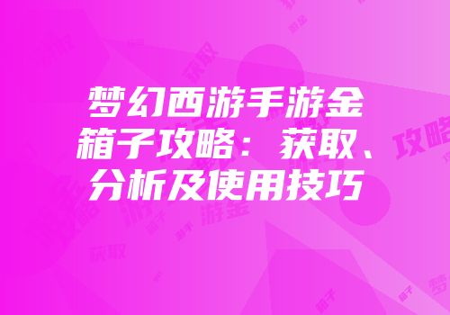 梦幻西游手游金箱子攻略：获取、分析及使用技巧