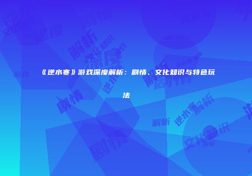 《逆水寒》游戏深度解析：剧情、文化知识与特色玩法