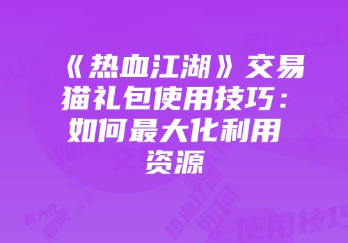 《热血江湖》交易猫礼包使用技巧：如何最大化利用资源