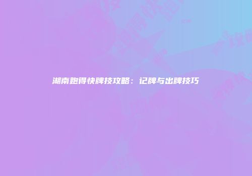 湖南跑得快牌技攻略：记牌与出牌技巧