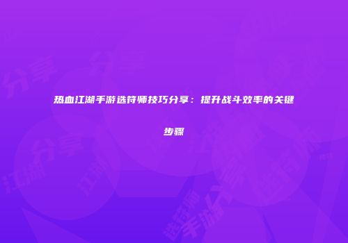 热血江湖手游选符师技巧分享：提升战斗效率的关键步骤