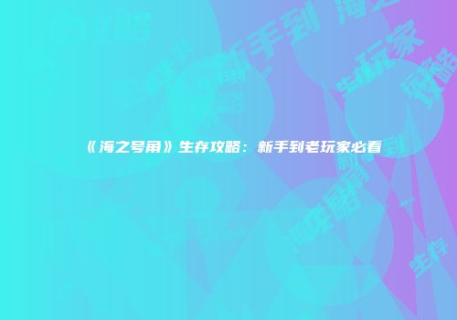 《海之号角》生存攻略：新手到老玩家必看