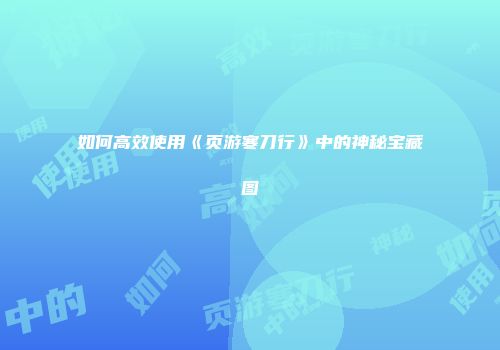 如何高效使用《页游寒刀行》中的神秘宝藏图