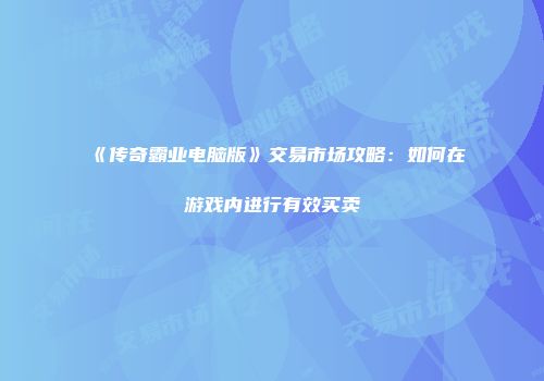 《传奇霸业电脑版》交易市场攻略：如何在游戏内进行有效买卖
